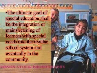 •The ultimate goal of
special education shall
be the integration or
mainstreaming of
learners with special
needs into the regular
school system and
eventually in the
community.
 