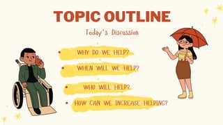 WHY DO WE HELP?
WHEN WILL WE HELP?
WHO WILL HELP?
HOW CAN WE INCREASE HELPING?
TOPIC OUTLINE
Today's Discussion
 