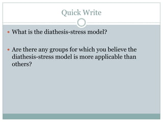 Quick Write What is the diathesis-stress model?  Are there any groups for which you believe the diathesis-stress model is more applicable than others? 
