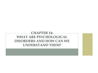 CHAPTER 14:
WHAT ARE PSYCHOLOGICAL
DISORDERS AND HOW CAN WE
UNDERSTAND THEM?
 