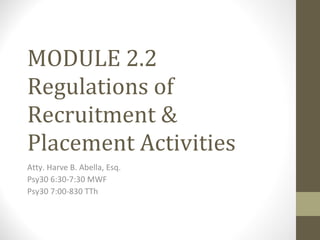 MODULE 2.2 Regulations of Recruitment & Placement Activities Atty. Harve B. Abella, Esq. Psy30 6:30-7:30 MWF Psy30 7:00-830 TTh 