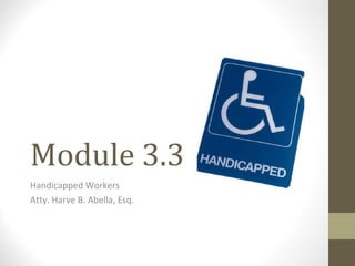 Module 3.3 Handicapped Workers Atty. Harve B. Abella, Esq. 