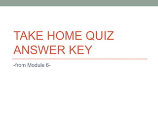 TAKE HOME QUIZ ANSWER KEY -from Module 6- 