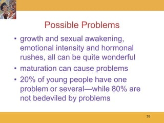 Possible Problems
• growth and sexual awakening,
  emotional intensity and hormonal
  rushes, all can be quite wonderful
• maturation can cause problems
• 20% of young people have one
  problem or several—while 80% are
  not bedeviled by problems

                                       35
 