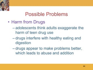 Possible Problems
• Harm from Drugs
  – adolescents think adults exaggerate the
    harm of teen drug use
  – drugs interfere with healthy eating and
    digestion
  – drugs appear to make problems better,
    which leads to abuse and addition


                                          44
 