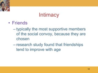 Intimacy
• Friends
  – typically the most supportive members
    of the social convoy, because they are
    chosen
  – research study found that friendships
    tend to improve with age



                                             12
 
