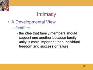 Intimacy
• A Developmental View
  – familism
    • the idea that family members should
      support one another because family
      unity is more important than individual
      freedom and success or failure




                                                16
 