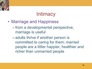Intimacy
• Marriage and Happiness
  – from a developmental perspective,
    marriage is useful
  – adults thrive if another person is
    committed to caring for them; married
    people are a littler happier, healthier and
    richer than unmarried people


                                              19
 
