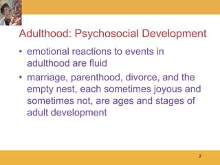 Adulthood: Psychosocial Development
• emotional reactions to events in
  adulthood are fluid
• marriage, parenthood, divorce, and the
  empty nest, each sometimes joyous and
  sometimes not, are ages and stages of
  adult development



                                       2
 