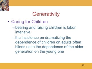 Generativity
• Caring for Children
  – bearing and raising children is labor
    intensive
  – the insistence on dramatizing the
    dependence of children on adults often
    blinds us to the dependence of the older
    generation on the young one


                                           25
 