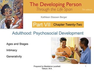 Kathleen Stassen Berger


                  Part VII              Chapter Twenty-Two

    Adulthood: Psychosocial Development

Ages and Stages

Intimacy

Generativity


                  Prepared by Madeleine Lacefield            1
                           Tattoon, M.A.
 