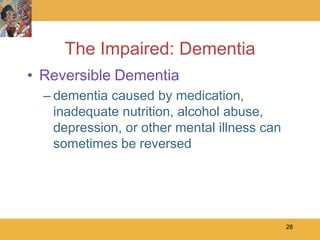 The Impaired: Dementia
• Reversible Dementia
  – dementia caused by medication,
    inadequate nutrition, alcohol abuse,
    depression, or other mental illness can
    sometimes be reversed




                                              28
 