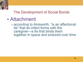 The Development of Social Bonds Attachment according to Ainsworth, “is an affectional tie” that an infant forms with the caregiver—a tie that binds them together in space and endured over time 