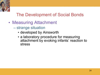The Development of Social Bonds Measuring Attachment strange situation developed by Ainsworth  a laboratory procedure for measuring attachment by evoking infants’ reaction to stress 