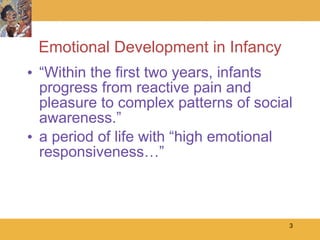 Emotional Development in Infancy “Within the first two years, infants progress from reactive pain and pleasure to complex patterns of social awareness.” a period of life with “high emotional responsiveness…” 