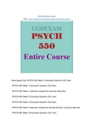 PSYCH 550 Entire Course
Link : http://uopexam.com/product/psych-550-entire-course/
Some typical files PSYCH 550 Week 1 Discussion Question DQ 1.doc
PSYCH 550 Week 1 Discussion Question DQ 2.doc
PSYCH 550 Week 1 Individual Assignment Learning Paper.doc
PSYCH 550 Week 2 Discussion Question DQ 1.doc
PSYCH 550 Week 2 Discussion Question DQ 2.doc
PSYCH 550 Week 2 Individual Assignment Simple Stimulus Learning Paper.doc
PSYCH 550 Week 3 Discussion Question DQ 1.doc
 
