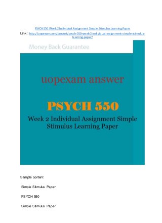 PSYCH 550 Week 2 Individual Assignment Simple Stimulus Learning Paper
Link : http://uopexam.com/product/psych-550-week-2-individual-assignment-simple-stimulus-
learning-paper/
Sample content
Simple Stimulus Paper
PSYCH 550
Simple Stimulus Paper
 