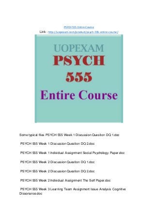 PSYCH 555 Entire Course
Link : http://uopexam.com/product/psych-555-entire-course/
Some typical files PSYCH 555 Week 1 Discussion Question DQ 1.doc
PSYCH 555 Week 1 Discussion Question DQ 2.doc
PSYCH 555 Week 1 Individual Assignment Social Psychology Paper.doc
PSYCH 555 Week 2 Discussion Question DQ 1.doc
PSYCH 555 Week 2 Discussion Question DQ 2.doc
PSYCH 555 Week 2 Individual Assignment The Self Paper.doc
PSYCH 555 Week 3 Learning Team Assignment Issue Analysis Cognitive
Dissonance.doc
 