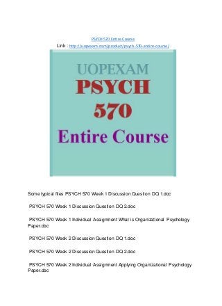 PSYCH 570 Entire Course
Link : http://uopexam.com/product/psych-570-entire-course/
Some typical files PSYCH 570 Week 1 Discussion Question DQ 1.doc
PSYCH 570 Week 1 Discussion Question DQ 2.doc
PSYCH 570 Week 1 Individual Assignment What is Organizational Psychology
Paper.doc
PSYCH 570 Week 2 Discussion Question DQ 1.doc
PSYCH 570 Week 2 Discussion Question DQ 2.doc
PSYCH 570 Week 2 Individual Assignment Applying Organizational Psychology
Paper.doc
 