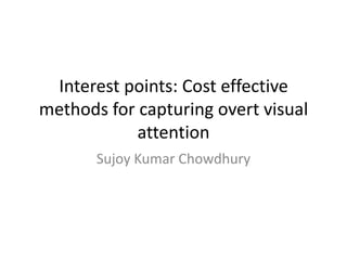 Interest points: Cost effective methods for capturing overt visual attention Sujoy Kumar Chowdhury 