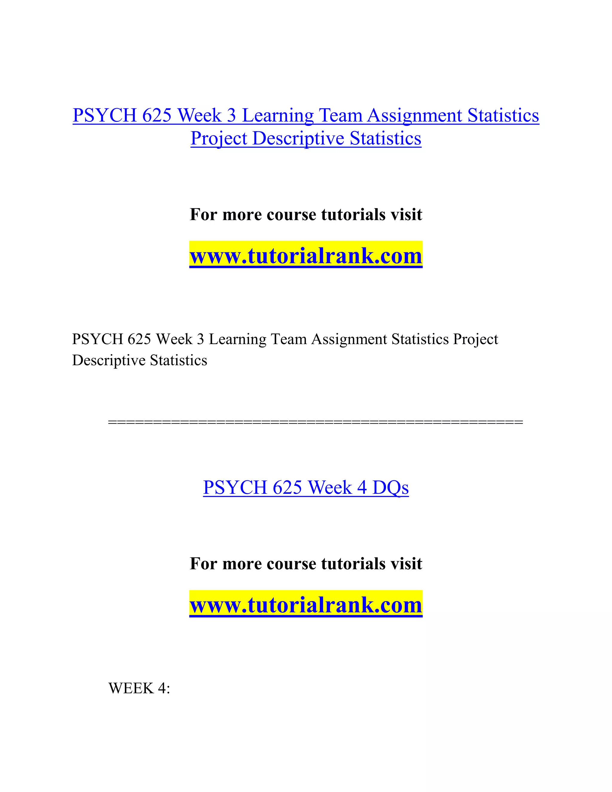 PSYCH 625 Week 3 Learning Team Assignment Statistics
Project Descriptive Statistics
For more course tutorials visit
www.tutorialrank.com
PSYCH 625 Week 3 Learning Team Assignment Statistics Project
Descriptive Statistics
==============================================
PSYCH 625 Week 4 DQs
For more course tutorials visit
www.tutorialrank.com
WEEK 4:
 