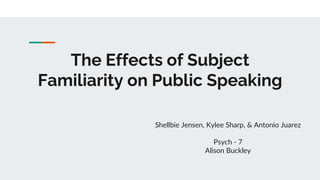 The Effects of Subject
Familiarity on Public Speaking
Shellbie Jensen, Kylee Sharp, & Antonio Juarez
Psych - 7
Alison Buckley
 
