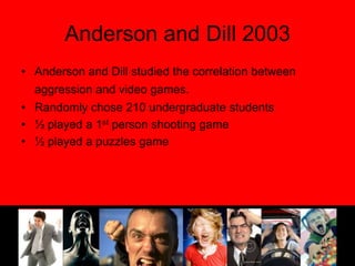 Anderson and Dill 2003Anderson and Dill studied the correlation between aggression and video games.Randomly chose 210 undergraduate students½ played a 1st person shooting game½ played a puzzles game