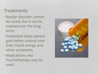 Treatments
•Bipolar disorder cannot
be cured, but it can be
treated over the long
term.
•Treatment helps patient
gain better control over
their mood swings and
other symptoms.
•Medications and
Psychotherapy may be
used.
 