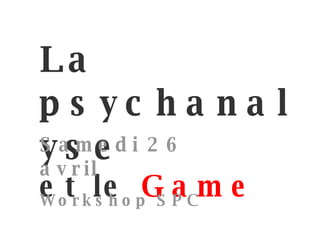 La psychanalyse et le   Game par Siddar Samedi 26 avril Workshop SPC 