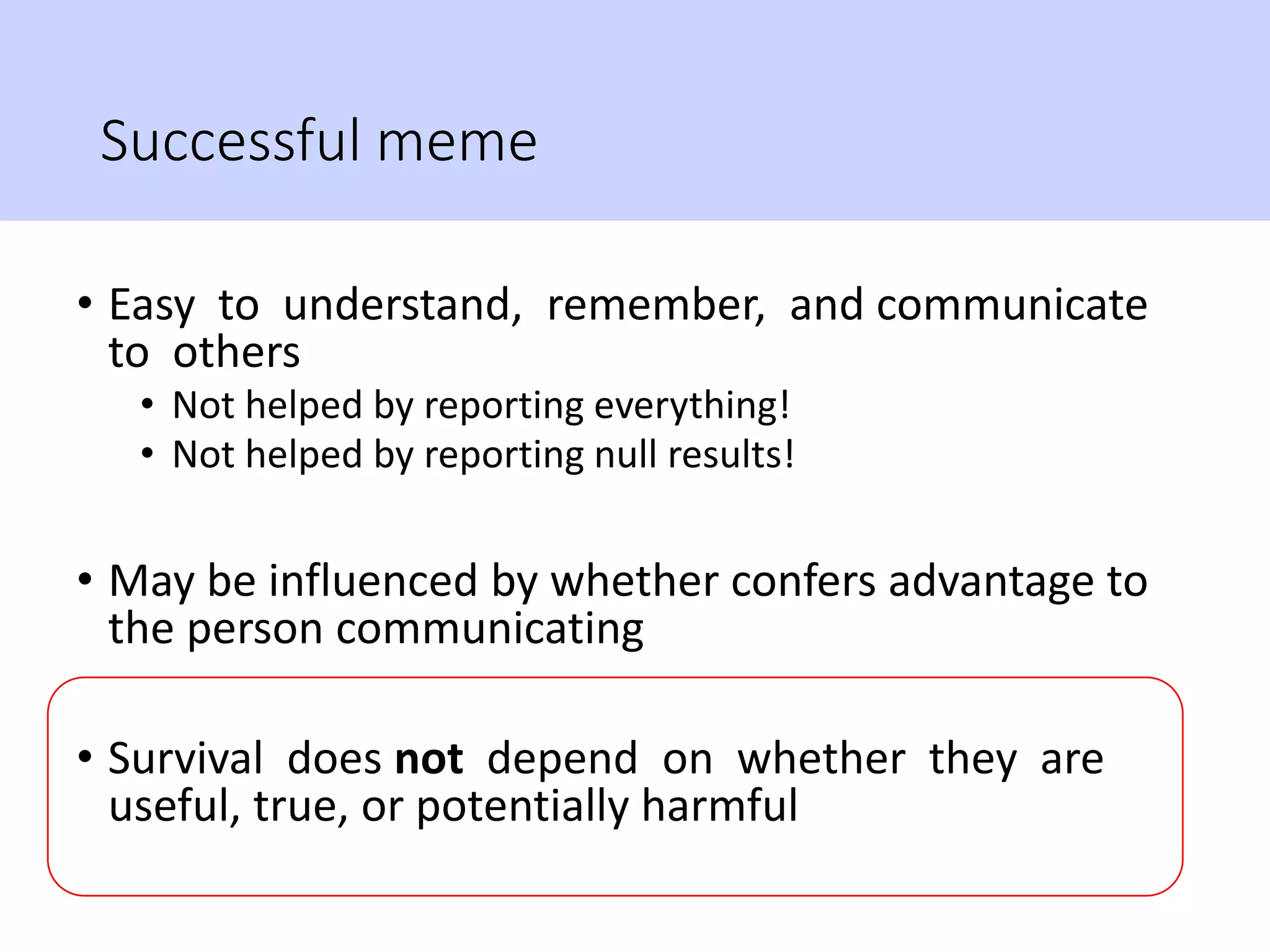 Successful meme
• Easy to understand, remember, and communicate
to others
• Not helped by reporting everything!
• Not helped by reporting null results!
• May be influenced by whether confers advantage to
the person communicating
• Survival does not depend on whether they are
useful, true, or potentially harmful
 