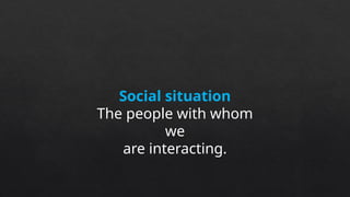 Social situation
The people with whom
we
are interacting.
 