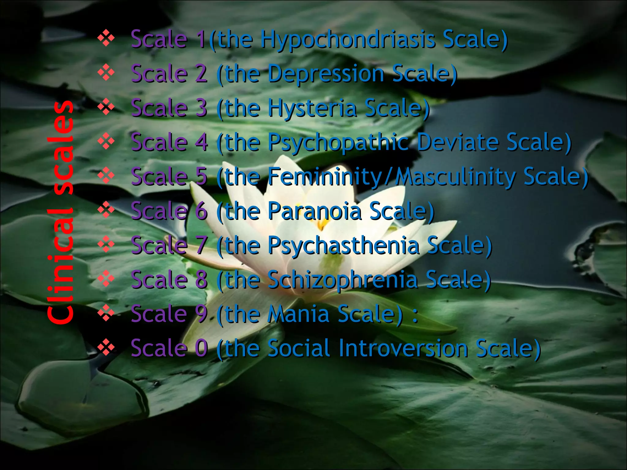 Clinical scales  Scale 1 (the Hypochondriasis Scale)  Scale 2  (the Depression Scale)  Scale 3  (the Hysteria Scale)  Scale 4  (the Psychopathic Deviate Scale)  Scale 5  (the Femininity/Masculinity Scale)  Scale 6  (the Paranoia Scale)  Scale 7  (the Psychasthenia Scale)  Scale 8  (the Schizophrenia Scale)  Scale 9  (the Mania Scale) :  Scale 0  (the Social Introversion Scale) 
