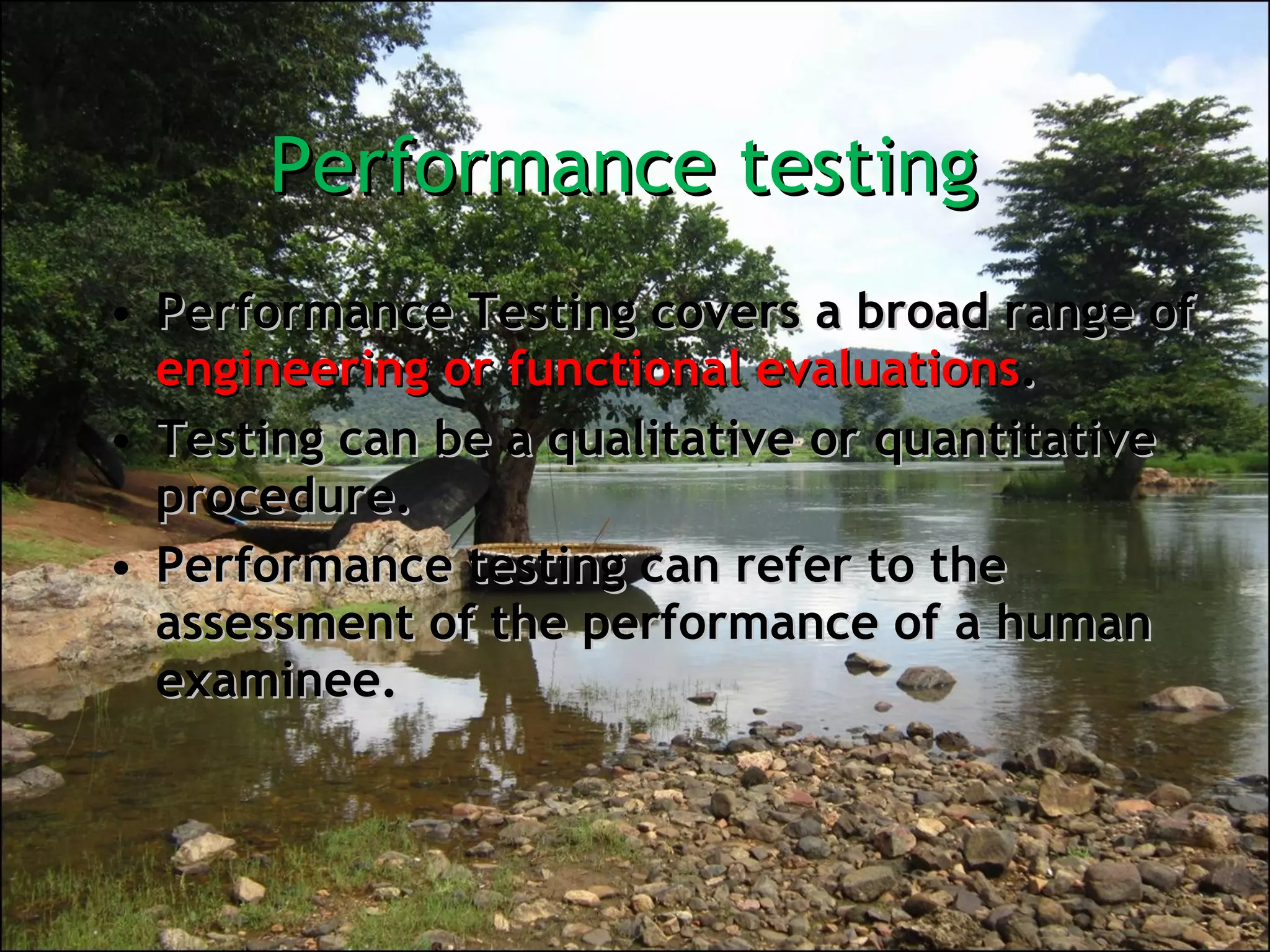 Performance testing  Performance Testing covers a broad range of  engineering or functional evaluations .  Testing can be a qualitative or quantitative procedure.  Performance testing can refer to the assessment of the performance of a human examinee. 