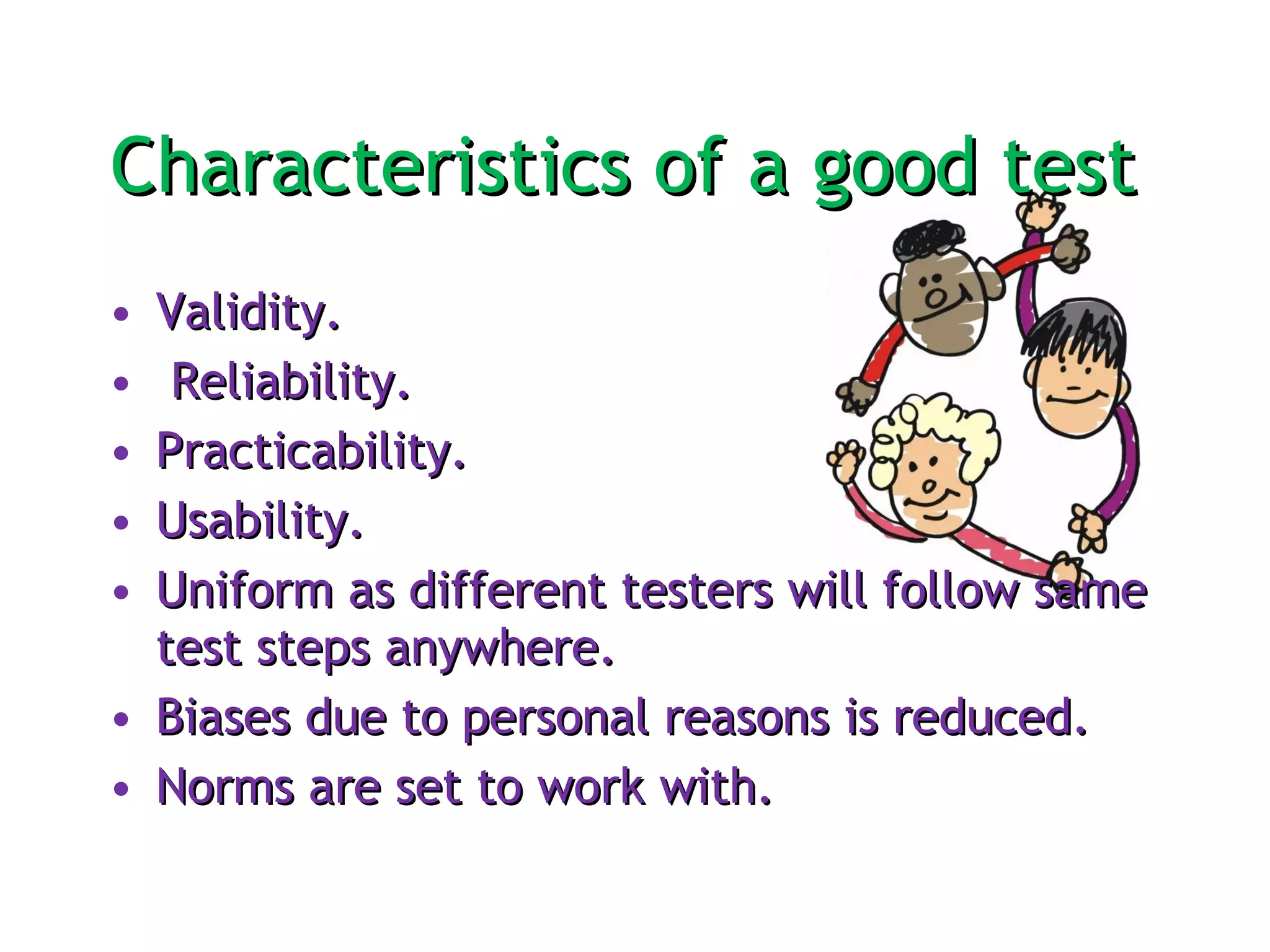 Characteristics of a good test  Validity. Reliability. Practicability.  Usability.  Uniform as different testers will follow same test steps anywhere.  Biases due to personal reasons is reduced.  Norms are set to work with. 