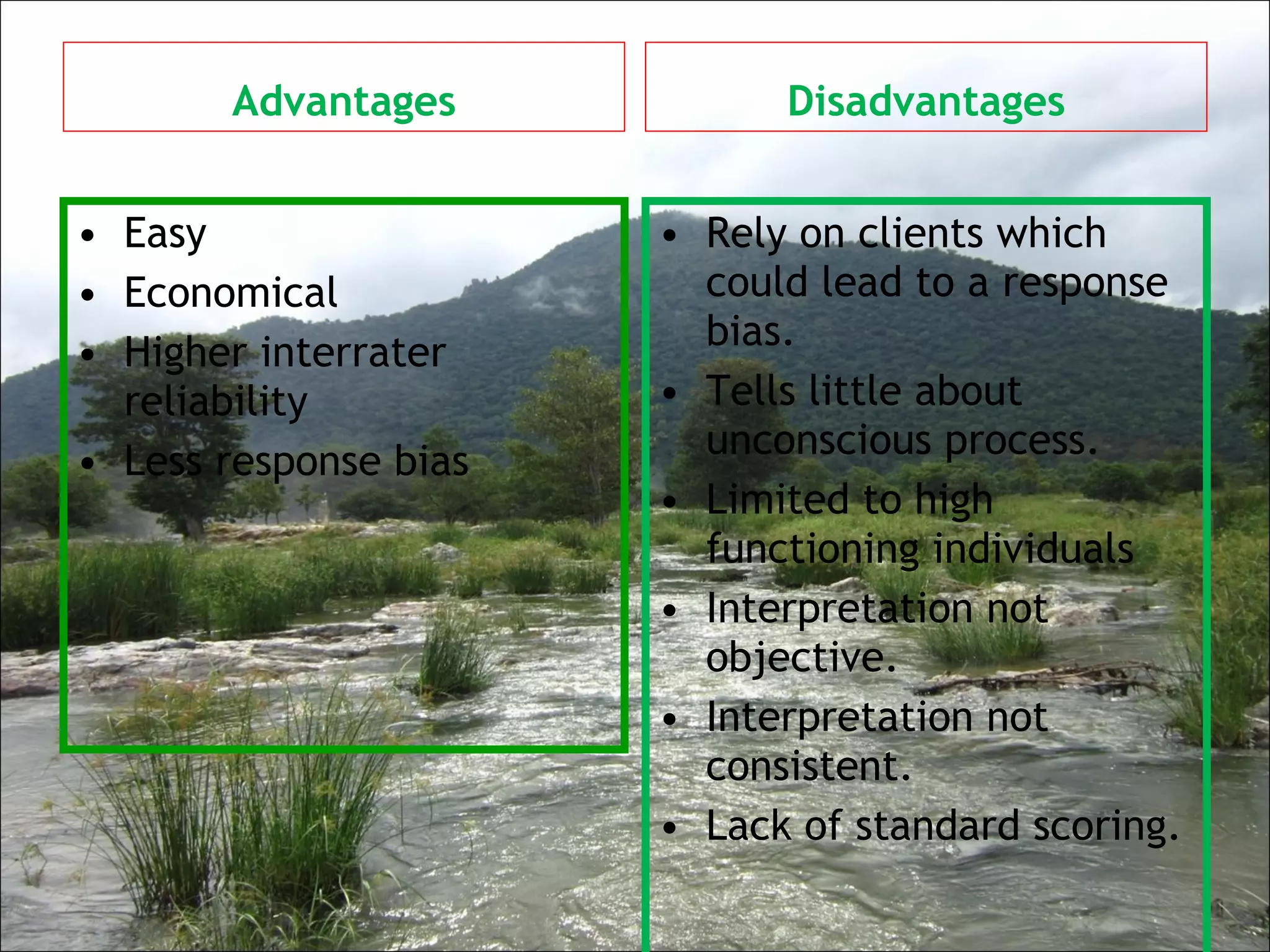 Advantages Easy  Economical  Higher interrater reliability Less response bias Disadvantages Rely on clients which could lead to a response bias.  Tells little about unconscious process.  Limited to high functioning individuals Interpretation not objective.  Interpretation not consistent.  Lack of standard scoring. 