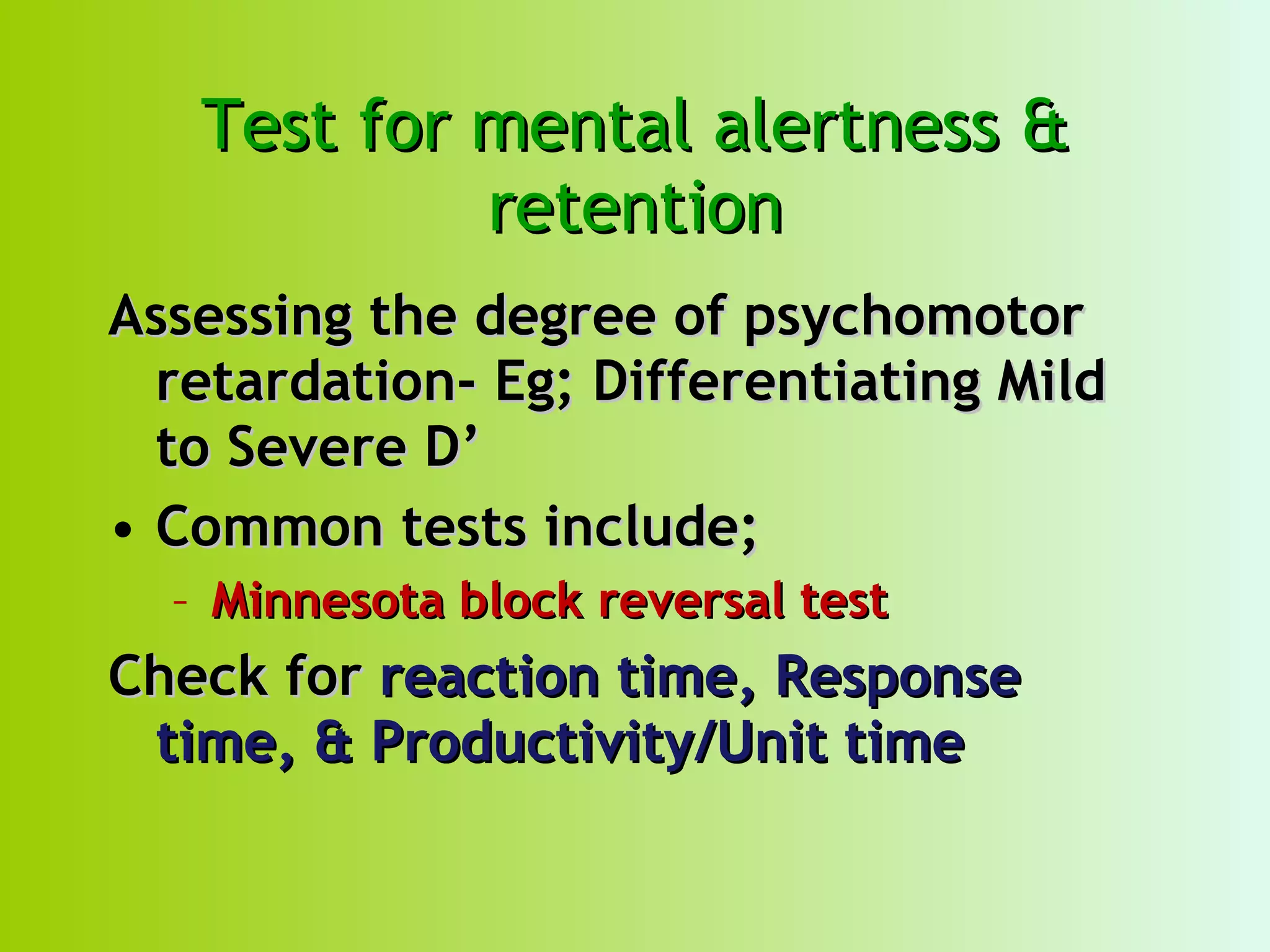 Test for mental alertness & retention Assessing the degree of psychomotor retardation- Eg; Differentiating Mild to Severe D’ Common tests include; Minnesota block reversal test Check for  reaction time, Response time, & Productivity/Unit time 