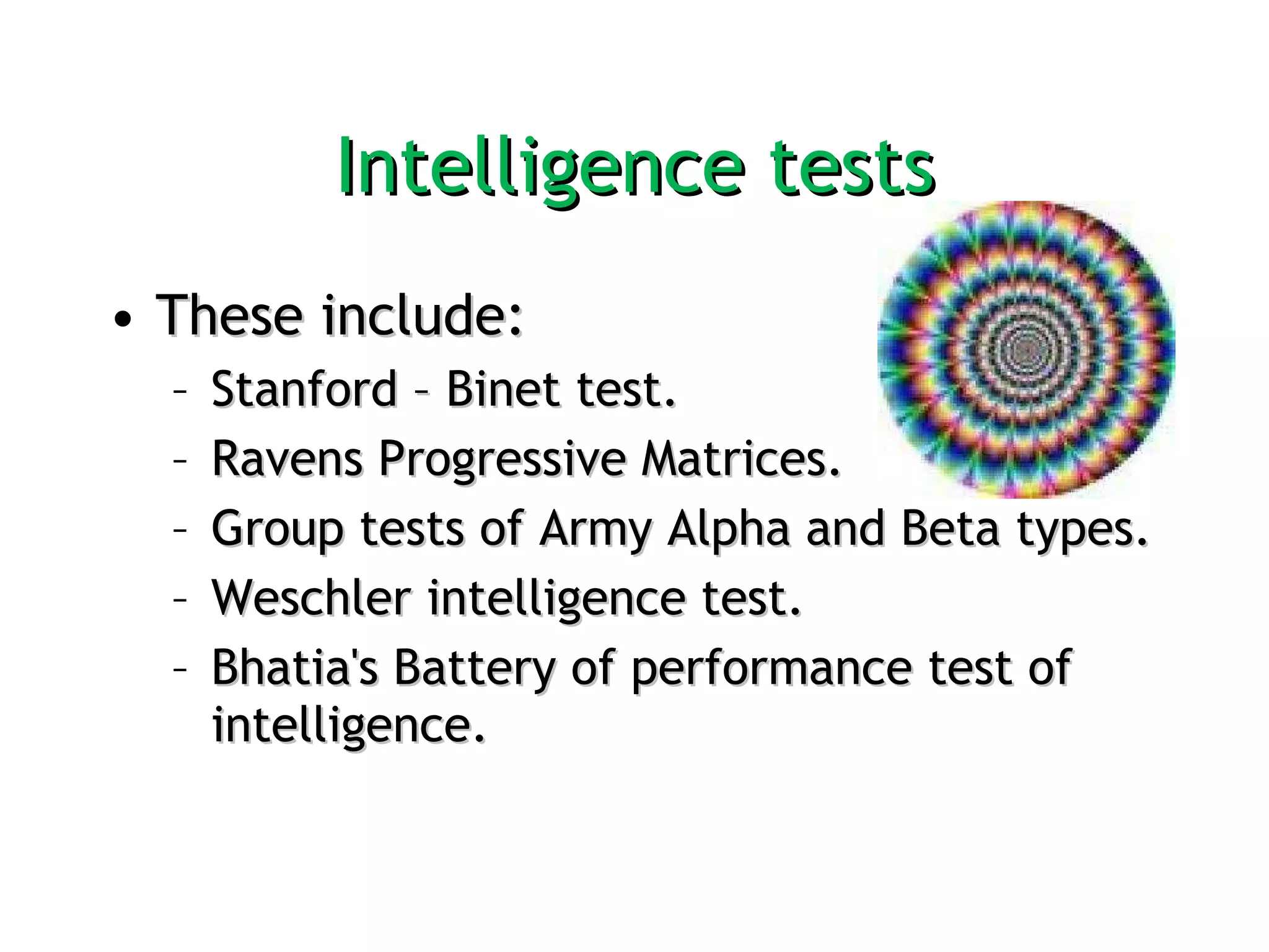 Intelligence tests These include:  Stanford – Binet test.  Ravens Progressive Matrices.  Group tests of Army Alpha and Beta types.  Weschler intelligence test.  Bhatia's Battery of performance test of intelligence. 
