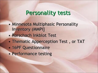 Personality tests  Minnesota Multiphasic Personality Inventory (MMPI]  Rorschach Inkblot Test  Thematic Apperception Test , or TAT  16PF Questionnaire  Performance testing 