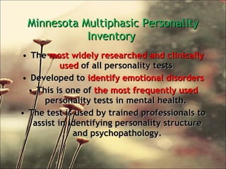 Minnesota Multiphasic Personality Inventory  The  most widely researched and clinically used  of all personality tests  Developed to  identify emotional disorders This is one of  the most frequently used  personality tests in mental health.  The test is used by trained professionals to assist in identifying personality structure and psychopathology. 
