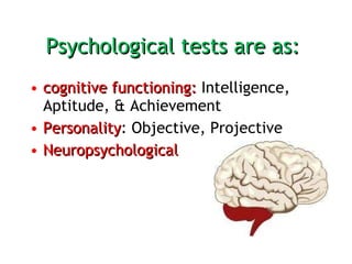 Psychological tests are as:  cognitive functioning:  Intelligence, Aptitude, & Achievement  Personality : Objective, Projective Neuropsychological 