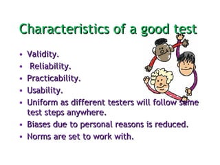 Characteristics of a good test  Validity. Reliability. Practicability.  Usability.  Uniform as different testers will follow same test steps anywhere.  Biases due to personal reasons is reduced.  Norms are set to work with. 