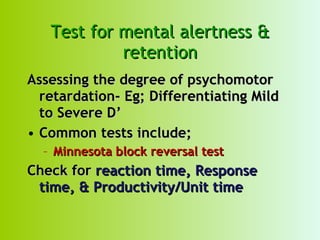 Test for mental alertness & retention Assessing the degree of psychomotor retardation- Eg; Differentiating Mild to Severe D’ Common tests include; Minnesota block reversal test Check for  reaction time, Response time, & Productivity/Unit time 