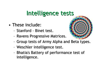 Intelligence tests These include:  Stanford – Binet test.  Ravens Progressive Matrices.  Group tests of Army Alpha and Beta types.  Weschler intelligence test.  Bhatia's Battery of performance test of intelligence. 