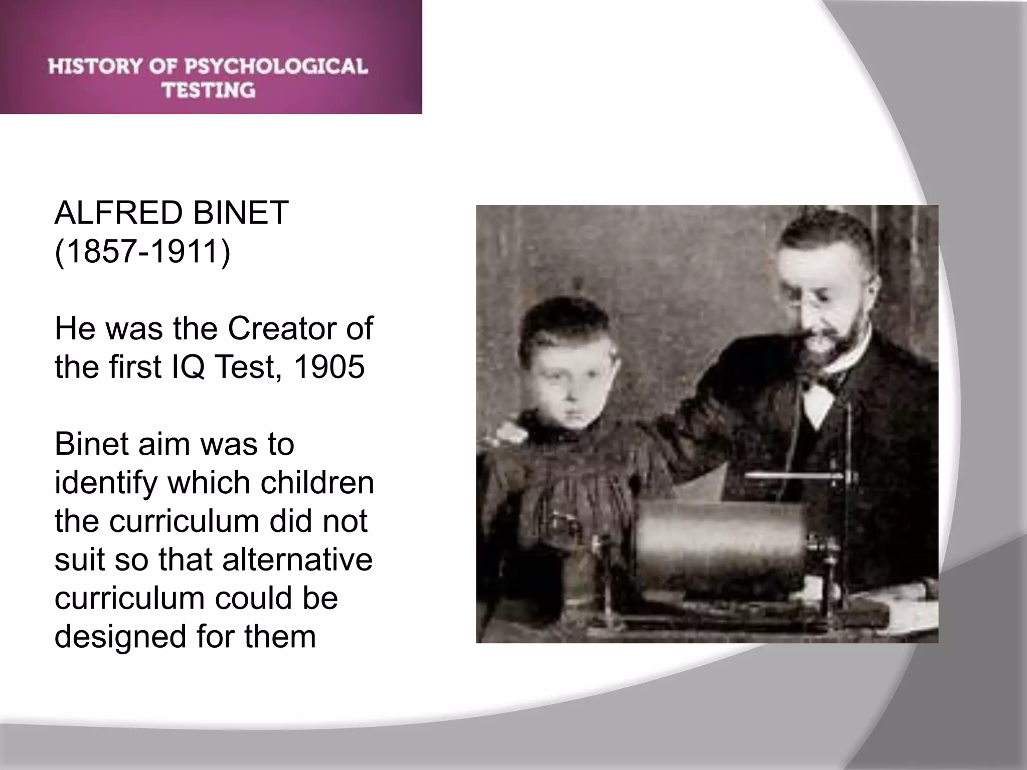ALFRED BINET
(1857-1911)
He was the Creator of
the first IQ Test, 1905
Binet aim was to
identify which children
the curriculum did not
suit so that alternative
curriculum could be
designed for them
 