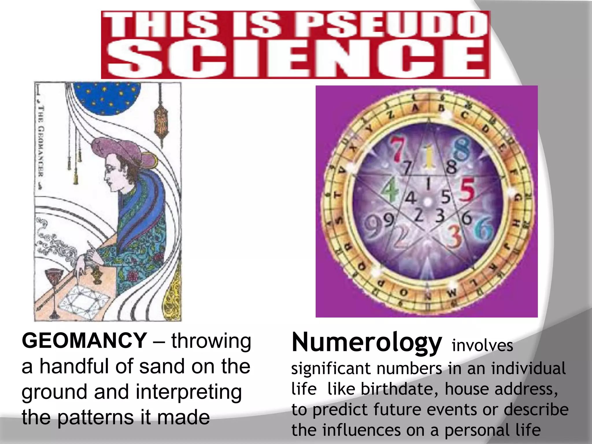 GEOMANCY – throwing
a handful of sand on the
ground and interpreting
the patterns it made
Numerology involves
significant numbers in an individual
life like birthdate, house address,
to predict future events or describe
the influences on a personal life
 