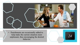 24
• Punishments are occasionally added to
help make the current situation more
unpleasant, thus encouraging the desired
behavior.
 