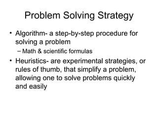 Problem Solving Strategy Algorithm- a step-by-step procedure for solving a problem Math & scientific formulas Heuristics- are experimental strategies, or rules of thumb, that simplify a problem, allowing one to solve problems quickly and easily 
