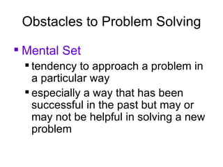 Mental Set tendency to approach a problem in a particular way especially a way that has been successful in the past but may or may not be helpful in solving a new problem Obstacles to Problem Solving 