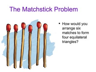 The Matchstick Problem How would you arrange six matches to form four equilateral triangles?  