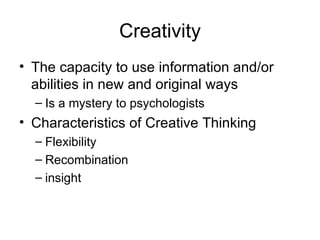 Creativity The capacity to use information and/or abilities in new and original ways Is a mystery to psychologists Characteristics of Creative Thinking Flexibility Recombination insight 